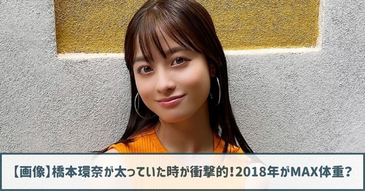 【画像】橋本環奈が太っていた時が衝撃的！2018年がMAX体重？